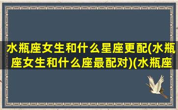 水瓶座女生和什么星座更配(水瓶座女生和什么座最配对)(水瓶座女生和什么星座最搭)