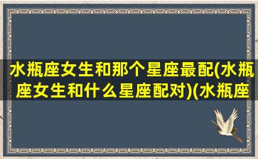 水瓶座女生和那个星座最配(水瓶座女生和什么星座配对)(水瓶座女生和哪个星座最匹配)