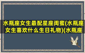 水瓶座女生最配星座闺蜜(水瓶座女生喜欢什么生日礼物)(水瓶座女生与什么星座最适合做闺蜜)