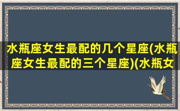 水瓶座女生最配的几个星座(水瓶座女生最配的三个星座)(水瓶女最配的星座是什么星座配对)
