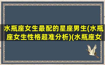 水瓶座女生最配的星座男生(水瓶座女生性格超准分析)(水瓶座女最配什么星座的男生)
