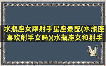 水瓶座女跟射手星座最配(水瓶座喜欢射手女吗)(水瓶座女和射手座配不配)