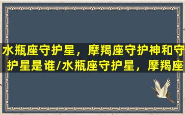 水瓶座守护星，摩羯座守护神和守护星是谁/水瓶座守护星，摩羯座守护神和守护星是谁-我的网站