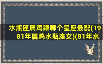 水瓶座属鸡跟哪个星座最配(1981年属鸡水瓶座女)(81年水瓶鸡2020年运程)