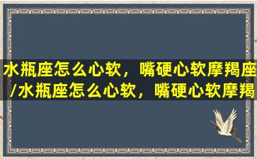 水瓶座怎么心软，嘴硬心软摩羯座/水瓶座怎么心软，嘴硬心软摩羯座-我的网站