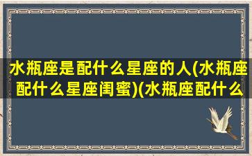 水瓶座是配什么星座的人(水瓶座配什么星座闺蜜)(水瓶座配什么星座女生)