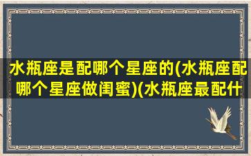 水瓶座是配哪个星座的(水瓶座配哪个星座做闺蜜)(水瓶座最配什么星座做闺蜜)