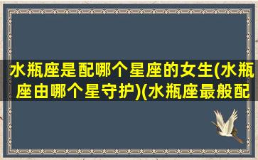 水瓶座是配哪个星座的女生(水瓶座由哪个星守护)(水瓶座最般配什么星座)