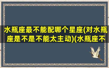 水瓶座最不能配哪个星座(对水瓶座是不是不能太主动)(水瓶座不适合和什么星座谈恋爱)