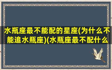 水瓶座最不能配的星座(为什么不能追水瓶座)(水瓶座最不配什么星座女生)