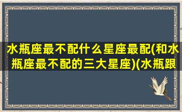 水瓶座最不配什么星座最配(和水瓶座最不配的三大星座)(水瓶跟哪个星座最不配)