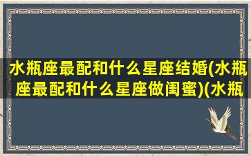 水瓶座最配和什么星座结婚(水瓶座最配和什么星座做闺蜜)(水瓶座与什么星座最配婚姻)