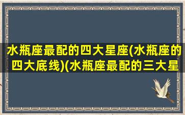 水瓶座最配的四大星座(水瓶座的四大底线)(水瓶座最配的三大星座)