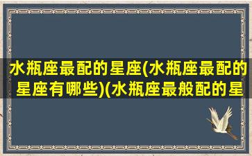 水瓶座最配的星座(水瓶座最配的星座有哪些)(水瓶座最般配的星座)
