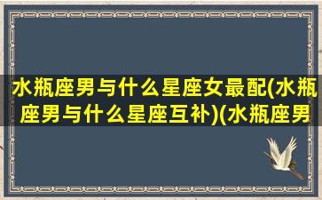 水瓶座男与什么星座女最配(水瓶座男与什么星座互补)(水瓶座男和什么星座配对合适)