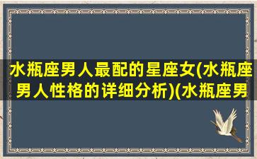 水瓶座男人最配的星座女(水瓶座男人性格的详细分析)(水瓶座男生最配的星座)