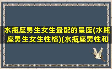 水瓶座男生女生最配的星座(水瓶座男生女生性格)(水瓶座男性和什么星座女最配)