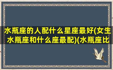 水瓶座的人配什么星座最好(女生水瓶座和什么座最配)(水瓶座比较配什么星座)