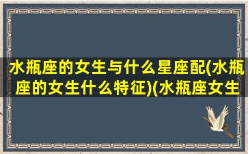 水瓶座的女生与什么星座配(水瓶座的女生什么特征)(水瓶座女生跟什么星座匹配)