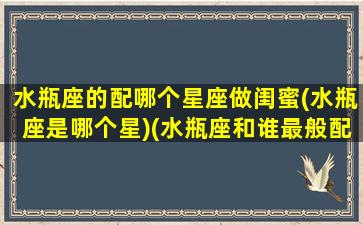 水瓶座的配哪个星座做闺蜜(水瓶座是哪个星)(水瓶座和谁最般配做闺蜜)