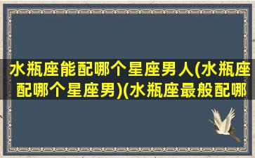 水瓶座能配哪个星座男人(水瓶座配哪个星座男)(水瓶座最般配哪个星座)