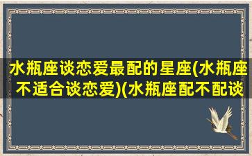 水瓶座谈恋爱最配的星座(水瓶座不适合谈恋爱)(水瓶座配不配谈恋爱)