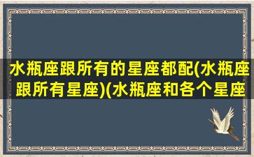 水瓶座跟所有的星座都配(水瓶座跟所有星座)(水瓶座和各个星座配对)