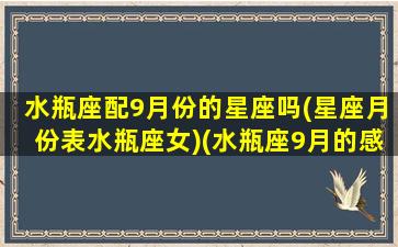 水瓶座配9月份的星座吗(星座月份表水瓶座女)(水瓶座9月的感情运势)