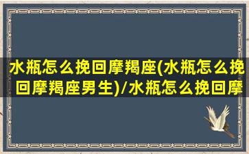 水瓶怎么挽回摩羯座(水瓶怎么挽回摩羯座男生)/水瓶怎么挽回摩羯座(水瓶怎么挽回摩羯座男生)-我的网站