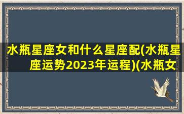 水瓶星座女和什么星座配(水瓶星座运势2023年运程)(水瓶女的星座配对)