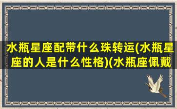 水瓶星座配带什么珠转运(水瓶星座的人是什么性格)(水瓶座佩戴什么助财运)