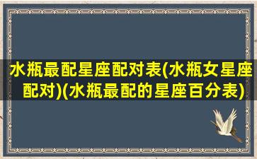 水瓶最配星座配对表(水瓶女星座配对)(水瓶最配的星座百分表)