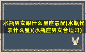 水瓶男女跟什么星座最配(水瓶代表什么星)(水瓶座男女合适吗)