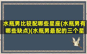 水瓶男比较配哪些星座(水瓶男有哪些缺点)(水瓶男最配的三个星座)