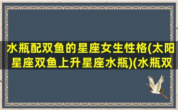 水瓶配双鱼的星座女生性格(太阳星座双鱼上升星座水瓶)(水瓶双鱼座配对星座)