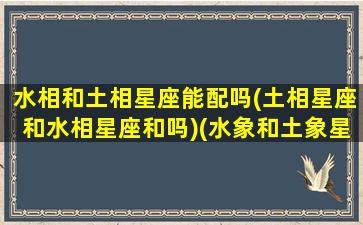 水相和土相星座能配吗(土相星座和水相星座和吗)(水象和土象星座合适吗)