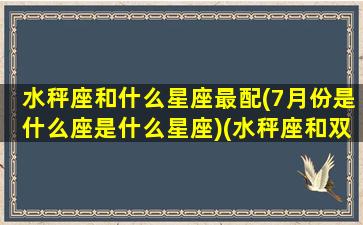 水秤座和什么星座最配(7月份是什么座是什么星座)(水秤座和双鱼座配吗)