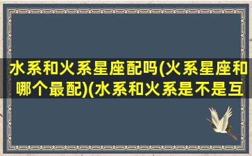 水系和火系星座配吗(火系星座和哪个最配)(水系和火系是不是互克)