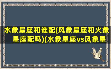 水象星座和谁配(风象星座和火象星座配吗)(水象星座vs风象星座)