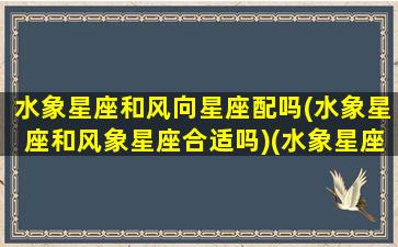 水象星座和风向星座配吗(水象星座和风象星座合适吗)(水象星座与风象星座区别)