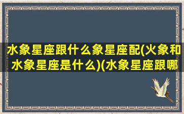 水象星座跟什么象星座配(火象和水象星座是什么)(水象星座跟哪个星座配)