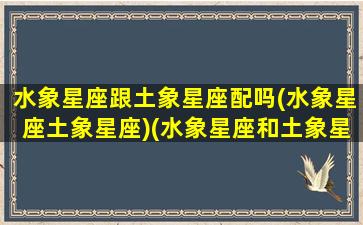 水象星座跟土象星座配吗(水象星座土象星座)(水象星座和土象星座合适吗)