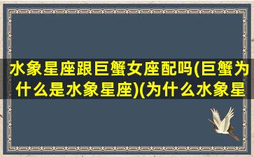 水象星座跟巨蟹女座配吗(巨蟹为什么是水象星座)(为什么水象星座中巨蟹最差)