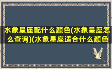 水象星座配什么颜色(水象星座怎么查询)(水象星座适合什么颜色)