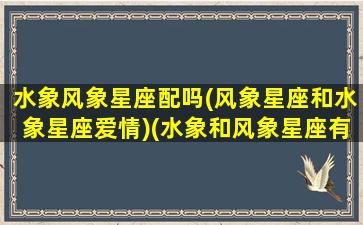 水象风象星座配吗(风象星座和水象星座爱情)(水象和风象星座有哪些)