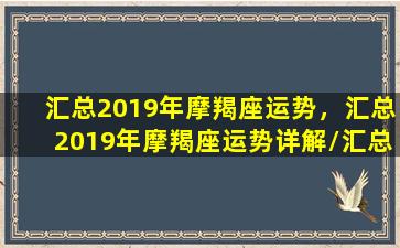 汇总2019年摩羯座运势，汇总2019年摩羯座运势详解/汇总2019年摩羯座运势，汇总2019年摩羯座运势详解-我的网站