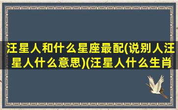 汪星人和什么星座最配(说别人汪星人什么意思)(汪星人什么生肖)