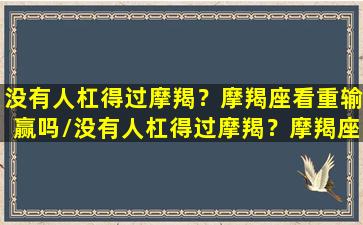 没有人杠得过摩羯？摩羯座看重输赢吗/没有人杠得过摩羯？摩羯座看重输赢吗-我的网站