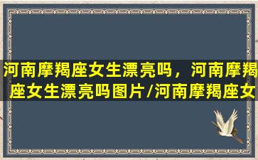 河南摩羯座女生漂亮吗，河南摩羯座女生漂亮吗图片/河南摩羯座女生漂亮吗，河南摩羯座女生漂亮吗图片-我的网站