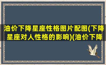 油价下降星座性格图片配图(下降星座对人性格的影响)(油价下降意味着什么)